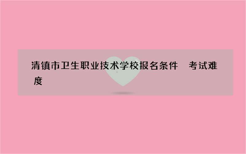 清镇市卫生职业技术学校报名条件 考试难度